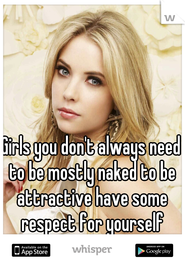 Girls you don't always need to be mostly naked to be attractive have some respect for yourself because you ARE beautiful!
