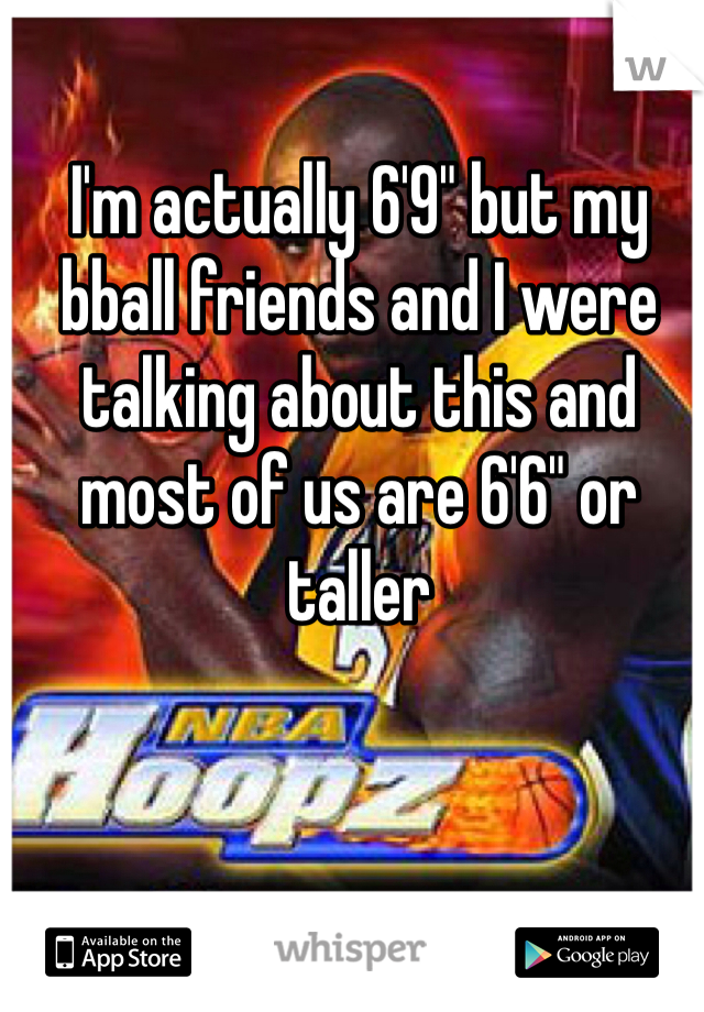 I'm actually 6'9" but my bball friends and I were talking about this and most of us are 6'6" or taller