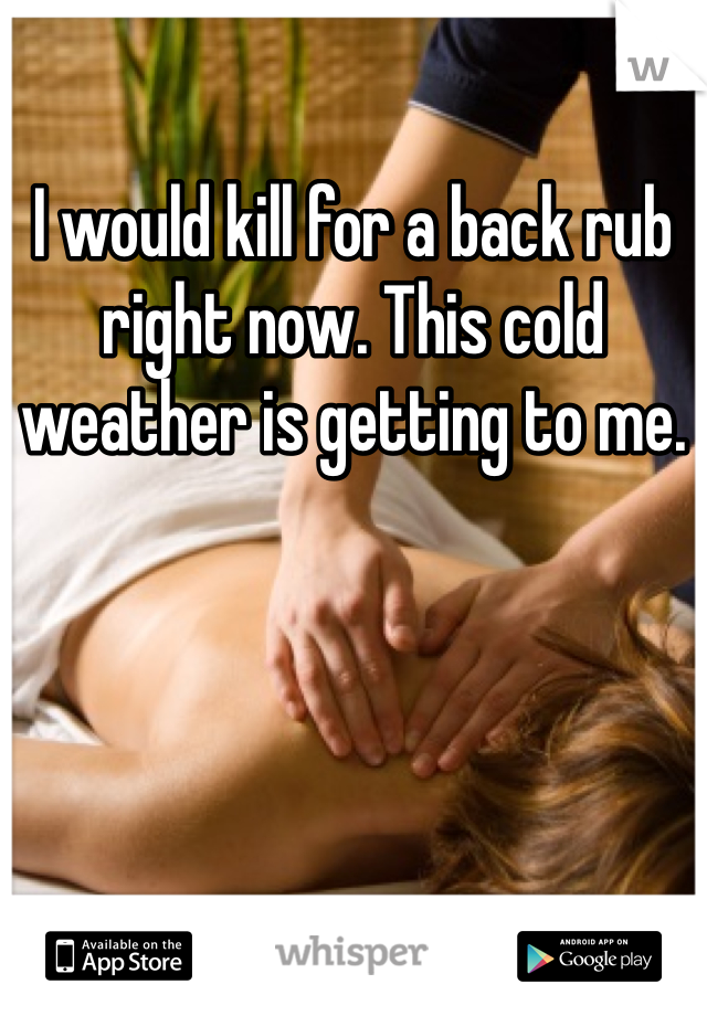 I would kill for a back rub right now. This cold weather is getting to me. 