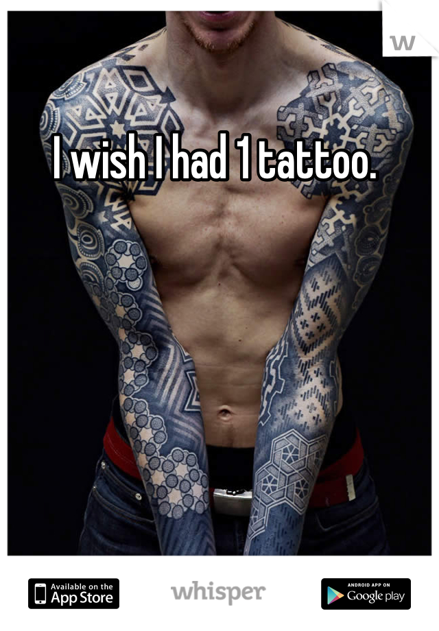 I wish I had 1 tattoo. 