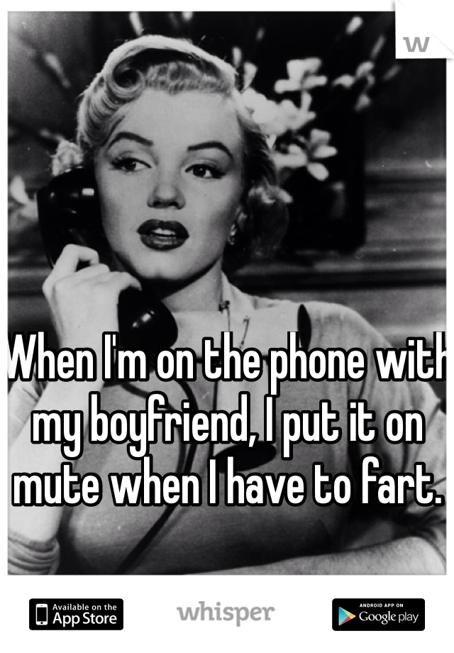 When I'm on the phone with my boyfriend, I put it on mute when I have to fart. 