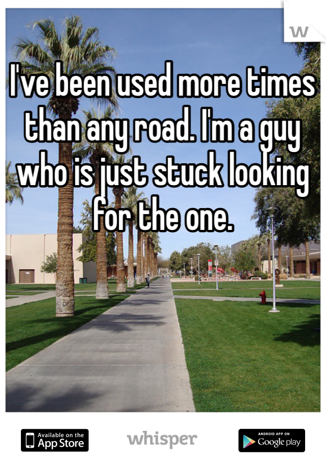 I've been used more times than any road. I'm a guy who is just stuck looking for the one. 