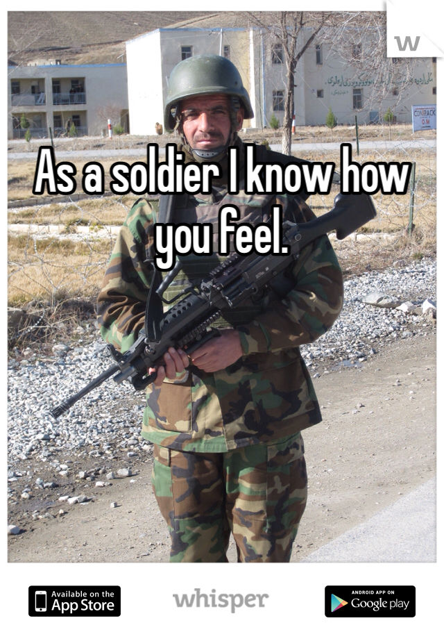 As a soldier I know how you feel.