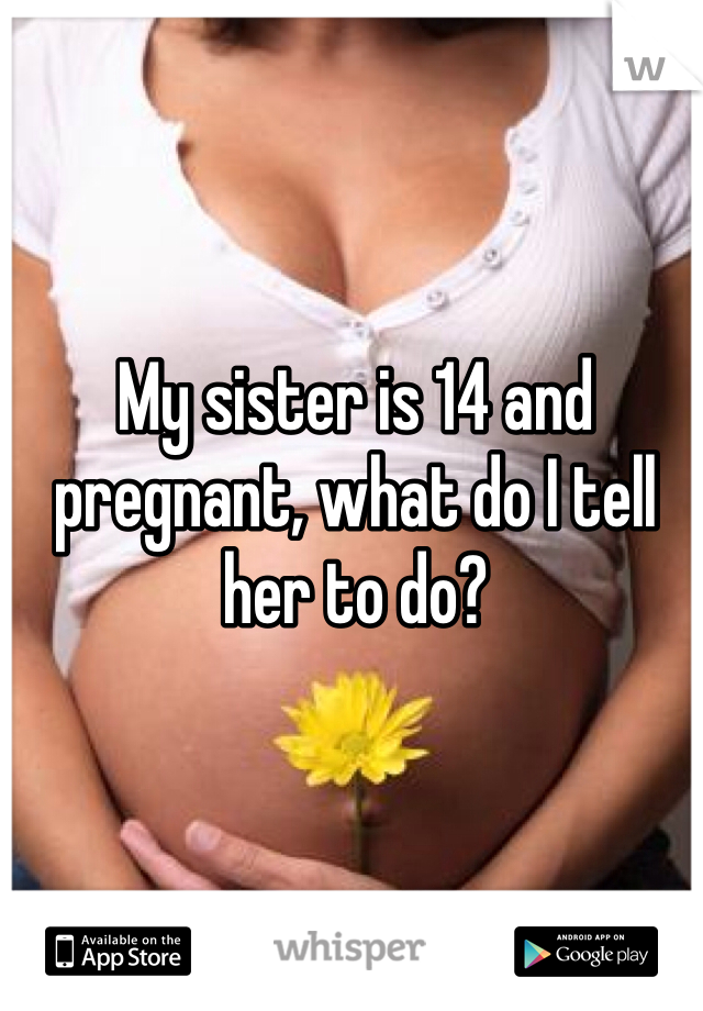 My sister is 14 and pregnant, what do I tell her to do?