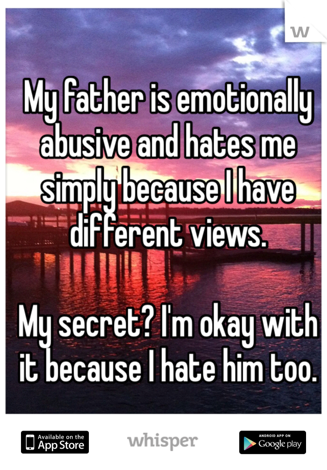 My father is emotionally abusive and hates me simply because I have different views.

My secret? I'm okay with it because I hate him too.