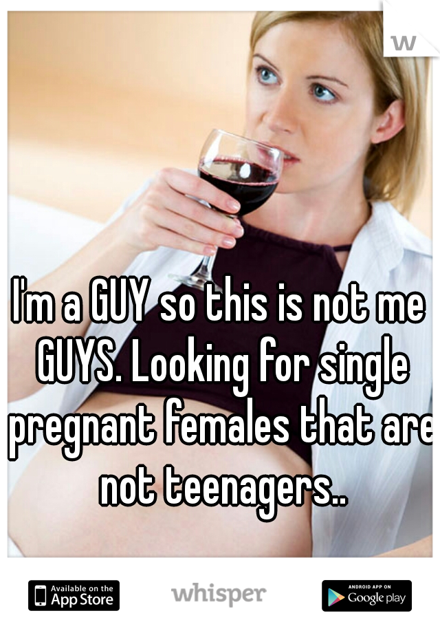 I'm a GUY so this is not me GUYS. Looking for single pregnant females that are not teenagers..