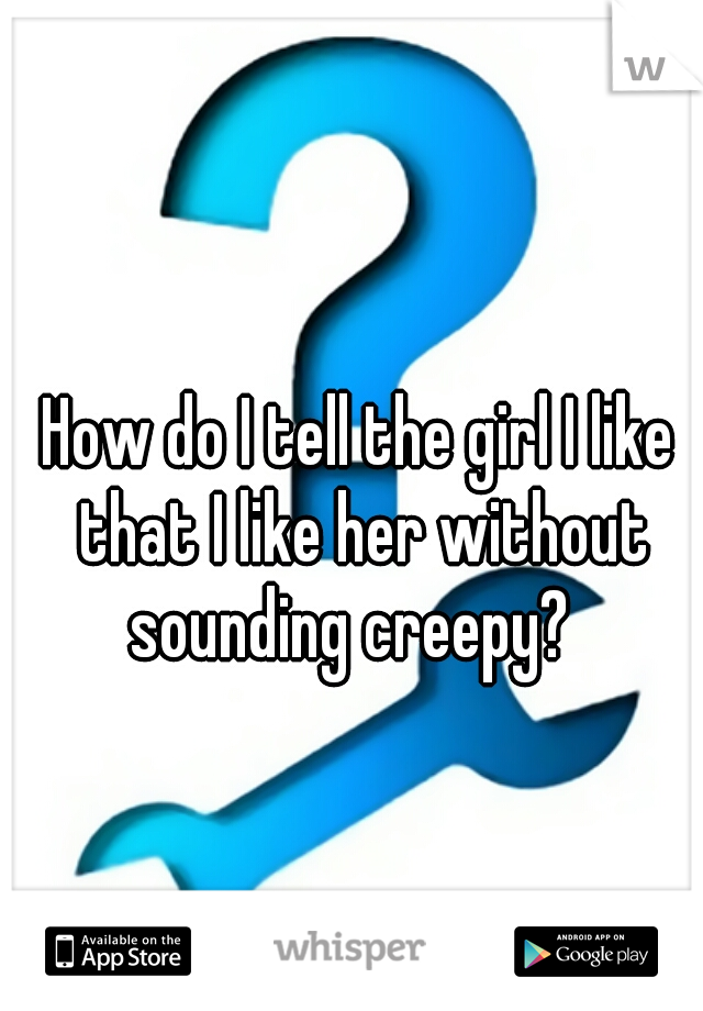 How do I tell the girl I like that I like her without sounding creepy?  
