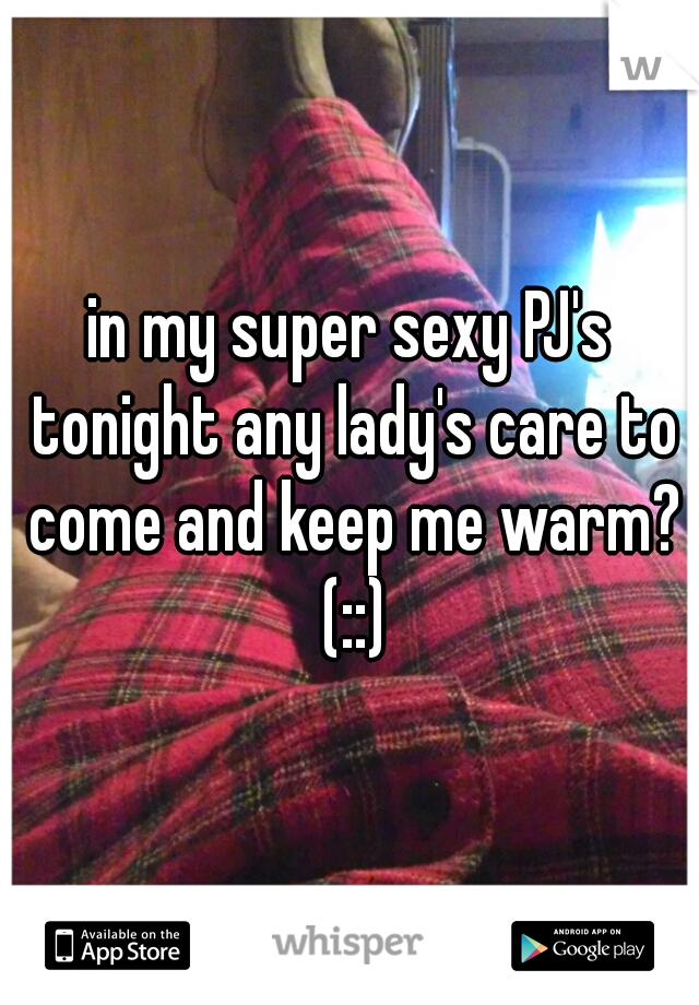 in my super sexy PJ's tonight any lady's care to come and keep me warm? (::)