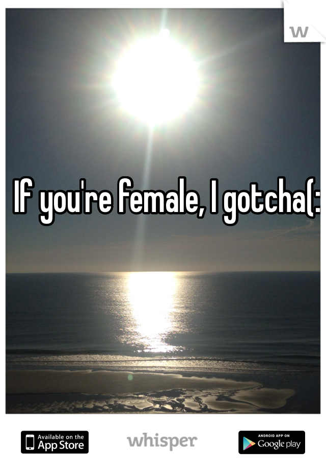 If you're female, I gotcha(: