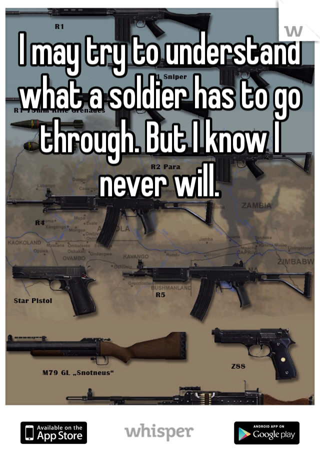 I may try to understand what a soldier has to go through. But I know I never will. 