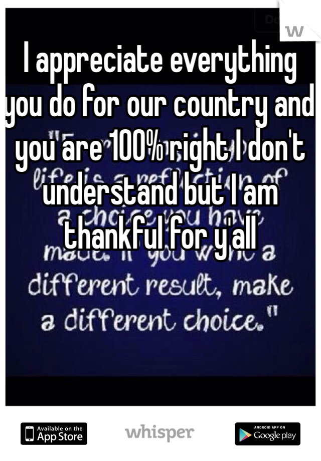 I appreciate everything you do for our country and you are 100% right I don't understand but I am thankful for y'all 