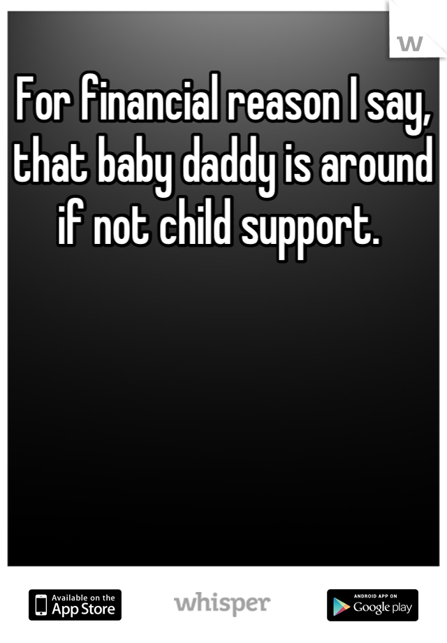 For financial reason I say, that baby daddy is around if not child support. 