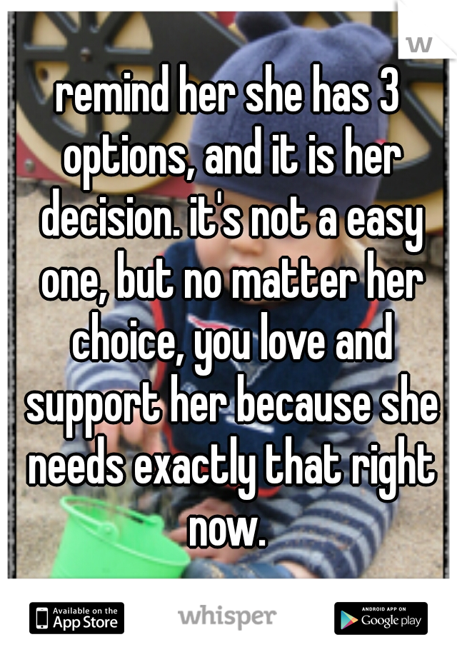 remind her she has 3 options, and it is her decision. it's not a easy one, but no matter her choice, you love and support her because she needs exactly that right now. 