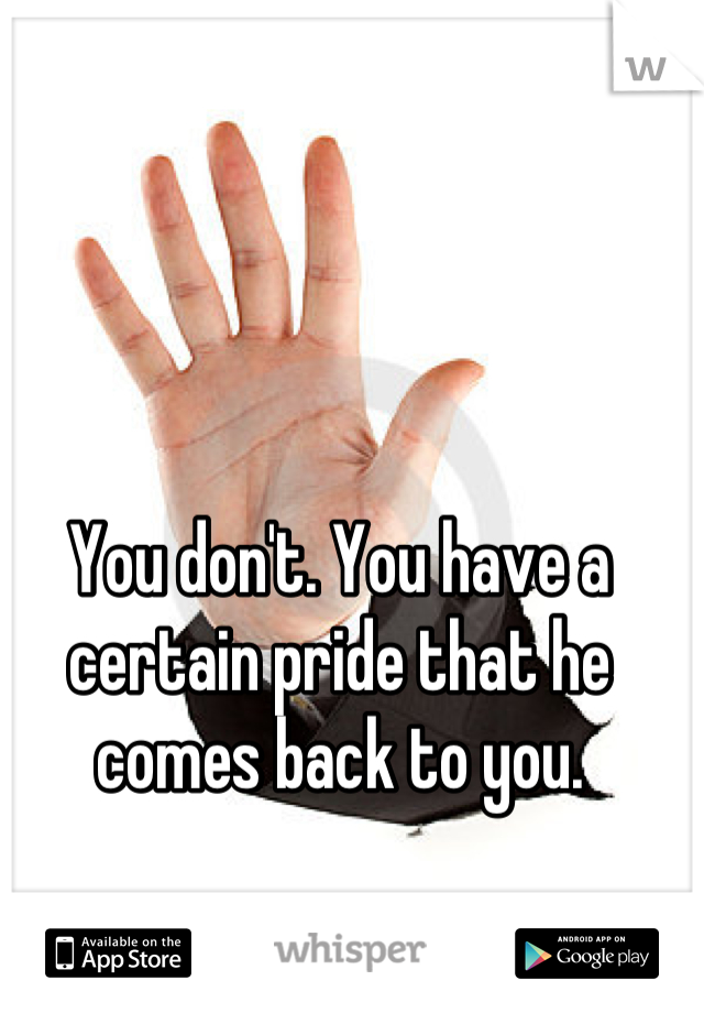 You don't. You have a certain pride that he comes back to you.