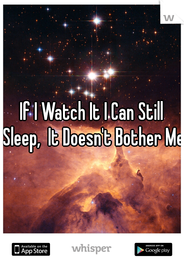 If I Watch It I Can Still Sleep,  It Doesn't Bother Me 
