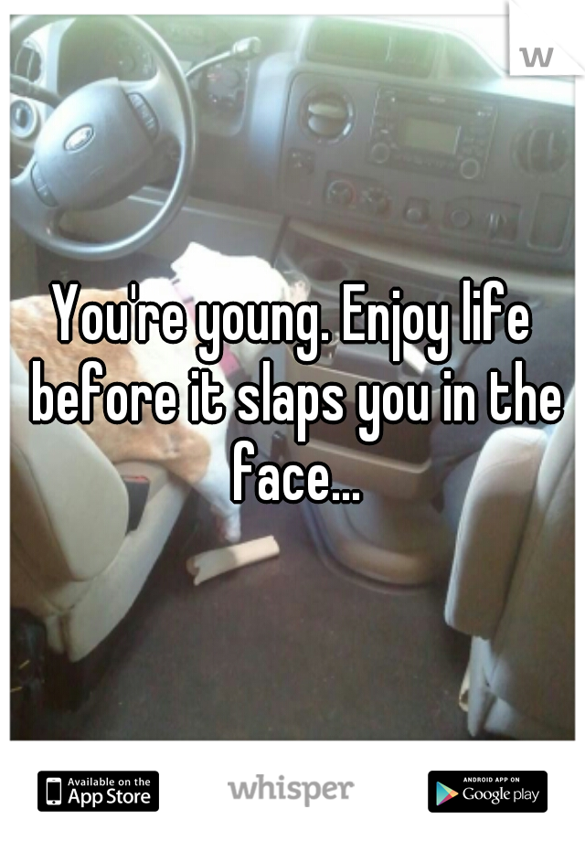 You're young. Enjoy life before it slaps you in the face...