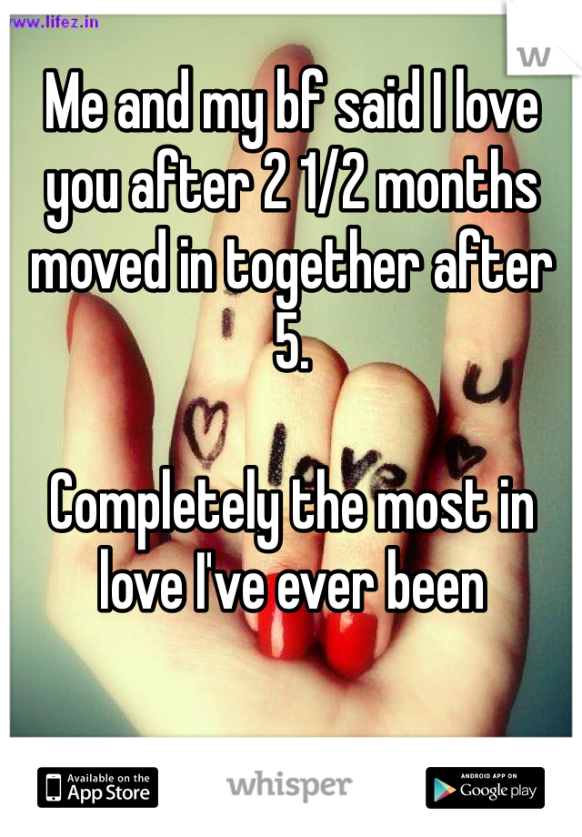 Me and my bf said I love you after 2 1/2 months moved in together after 5.

Completely the most in love I've ever been