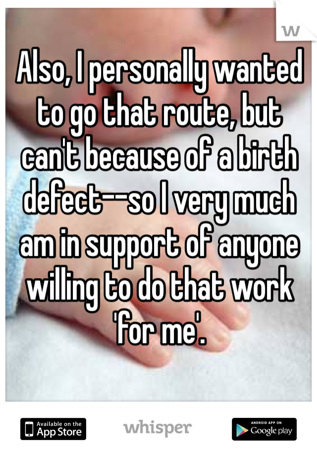 Also, I personally wanted to go that route, but can't because of a birth defect--so I very much am in support of anyone willing to do that work 'for me'.