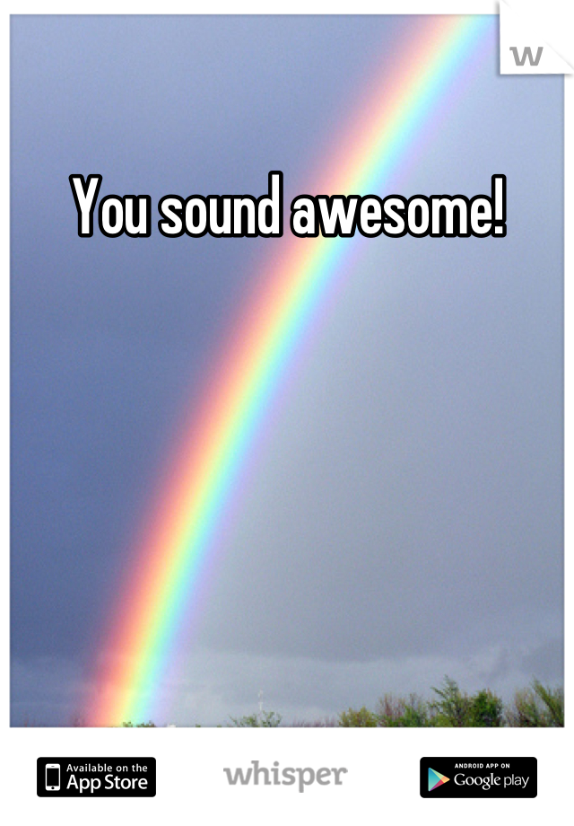 You sound awesome!