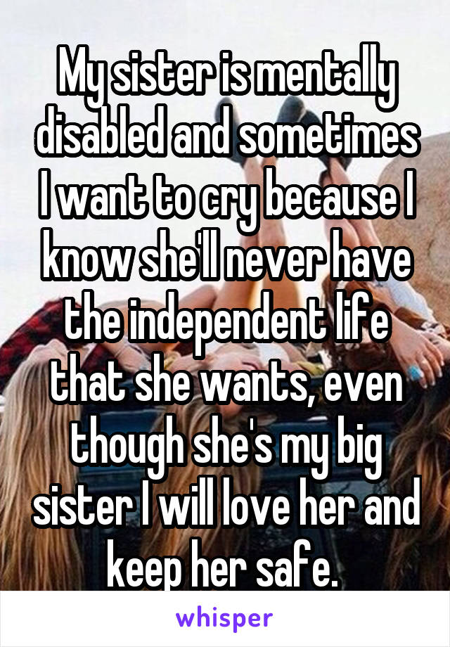 My sister is mentally disabled and sometimes I want to cry because I know she'll never have the independent life that she wants, even though she's my big sister I will love her and keep her safe. 