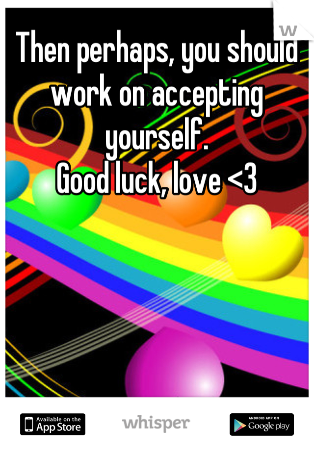 Then perhaps, you should work on accepting yourself.
Good luck, love <3