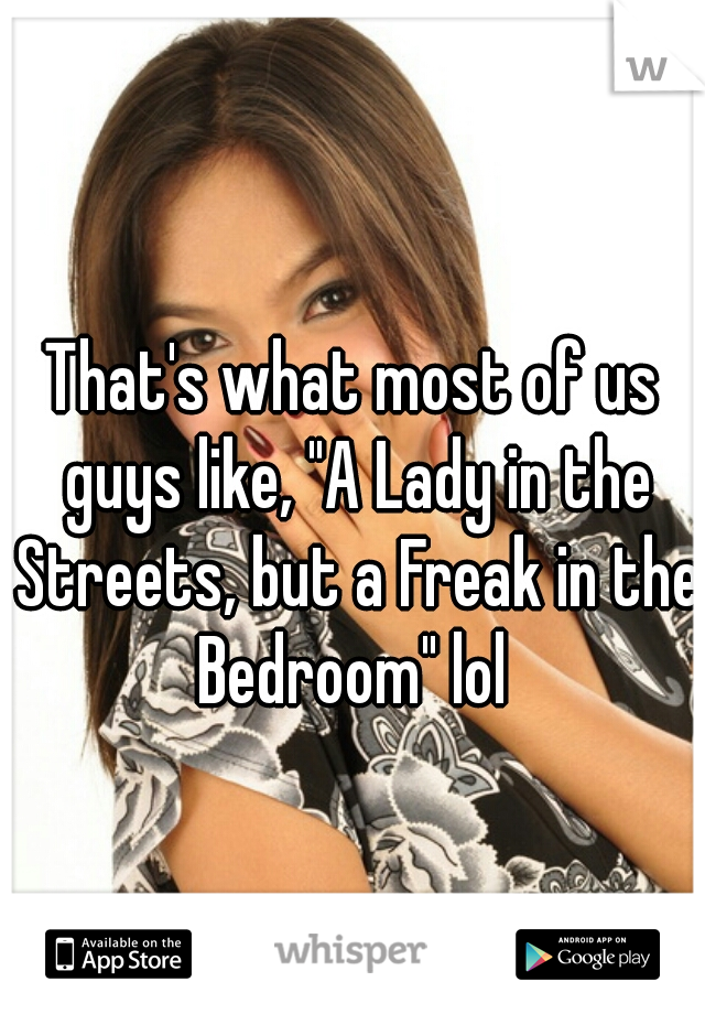 That's what most of us guys like, "A Lady in the Streets, but a Freak in the Bedroom" lol 