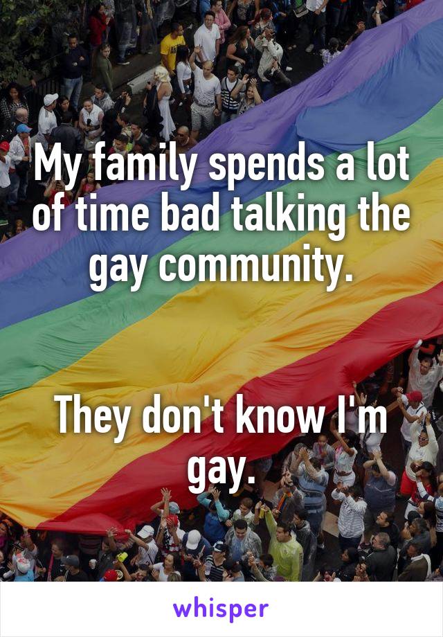 My family spends a lot of time bad talking the gay community.


They don't know I'm gay.