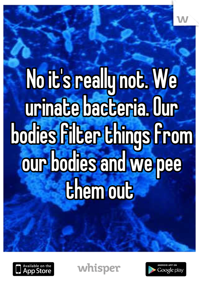 No it's really not. We urinate bacteria. Our bodies filter things from our bodies and we pee them out 