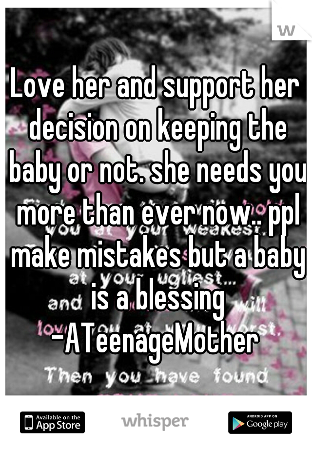 Love her and support her decision on keeping the baby or not. she needs you more than ever now.. ppl make mistakes but a baby is a blessing -ATeenageMother 