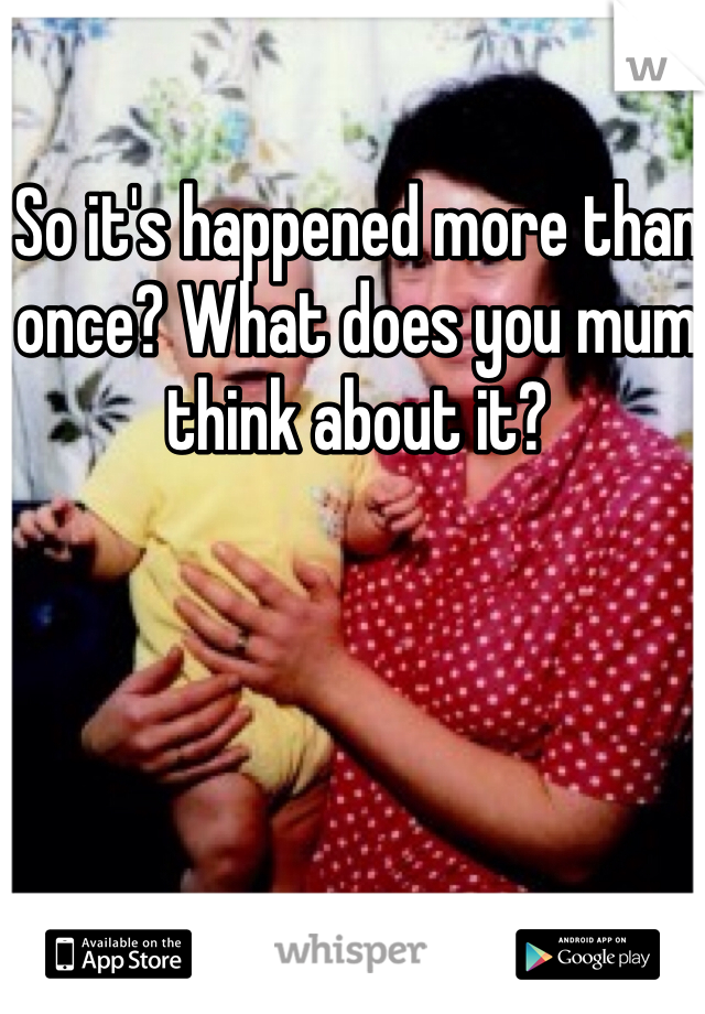 So it's happened more than once? What does you mum think about it?
