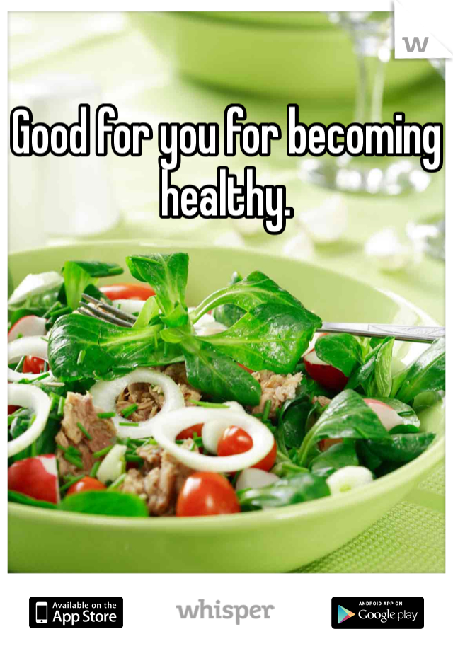 Good for you for becoming healthy. 