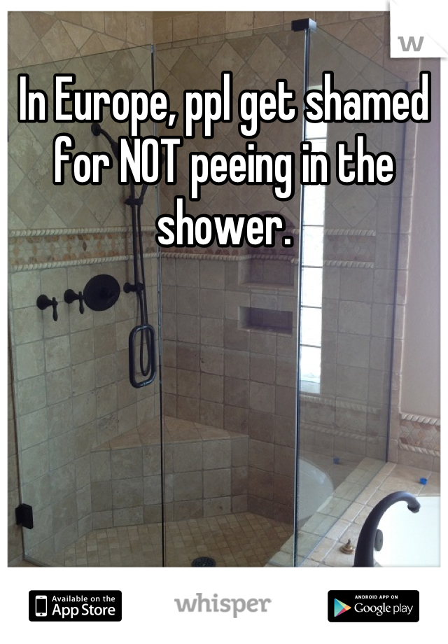 In Europe, ppl get shamed for NOT peeing in the shower.