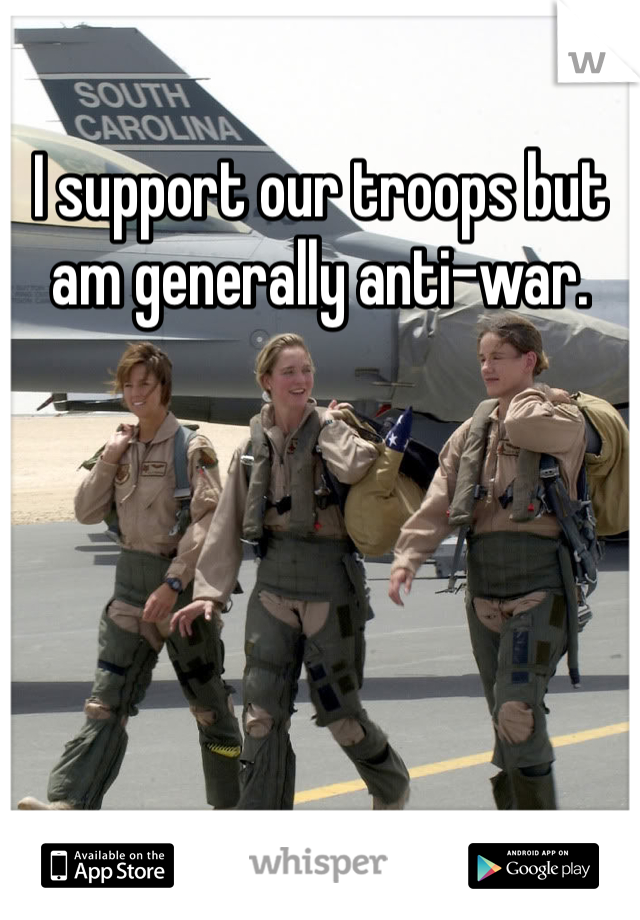 I support our troops but am generally anti-war.