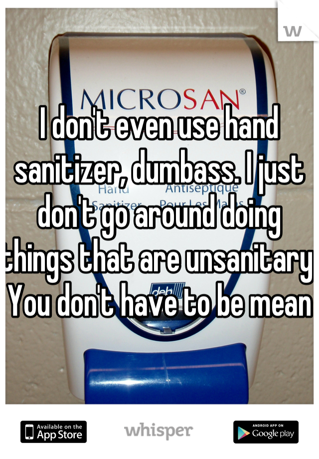 I don't even use hand sanitizer, dumbass. I just don't go around doing things that are unsanitary. You don't have to be mean 