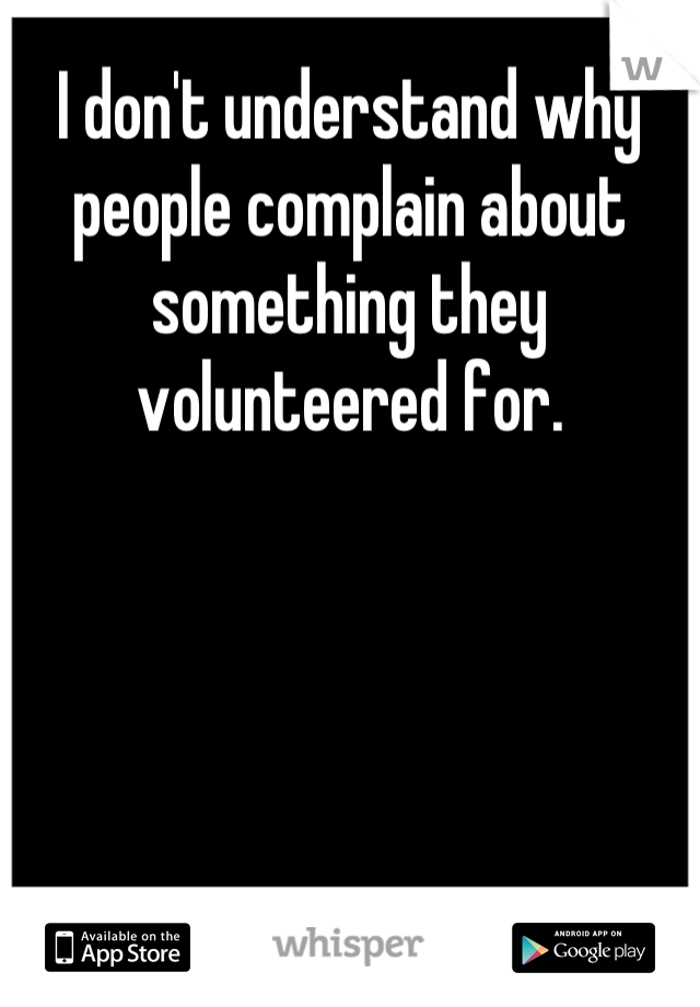 I don't understand why people complain about something they volunteered for.