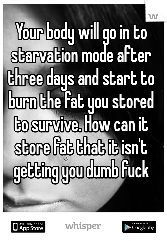 Your body will go in to starvation mode after three days and start to burn the fat you stored to survive. How can it store fat that it isn't getting you dumb fuck