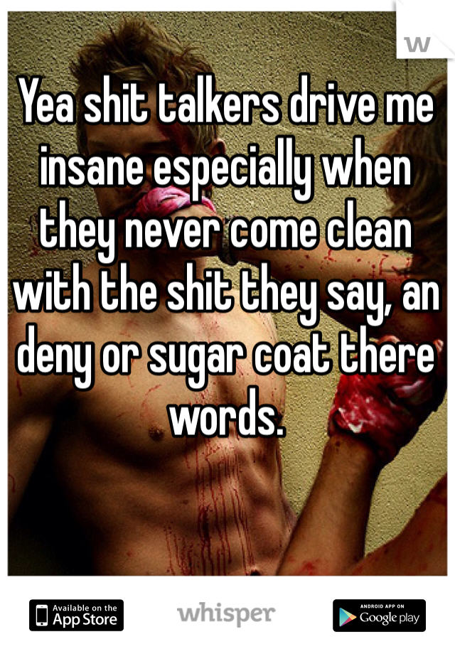 Yea shit talkers drive me insane especially when they never come clean with the shit they say, an deny or sugar coat there words. 