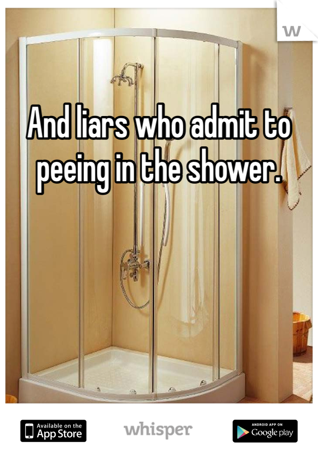 And liars who admit to peeing in the shower.

