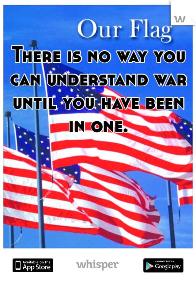 There is no way you can understand war until you have been in one. 