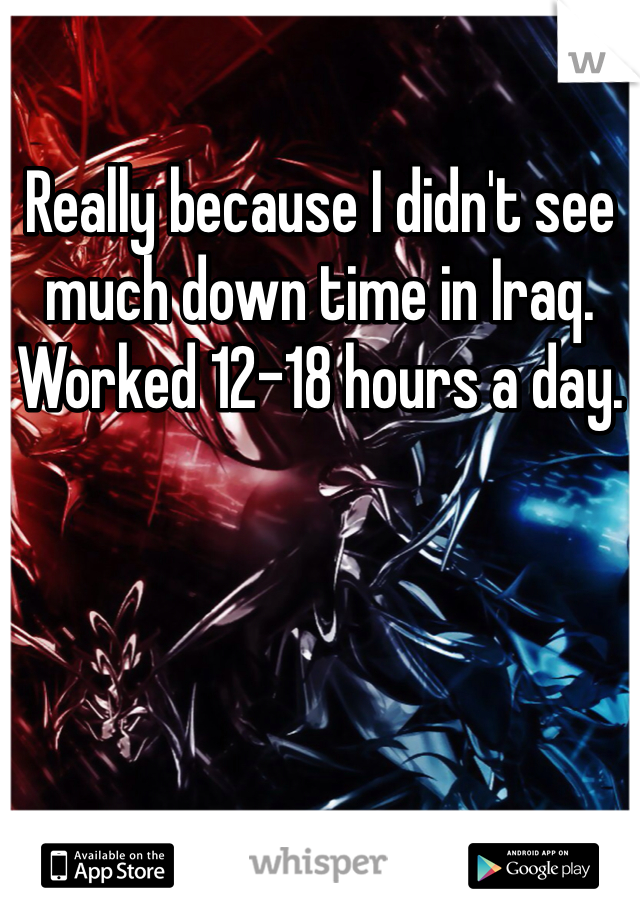 Really because I didn't see much down time in Iraq. Worked 12-18 hours a day. 