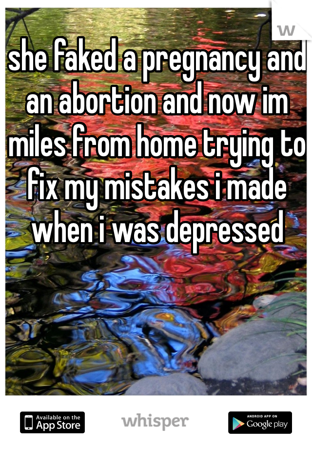 she faked a pregnancy and an abortion and now im miles from home trying to fix my mistakes i made when i was depressed