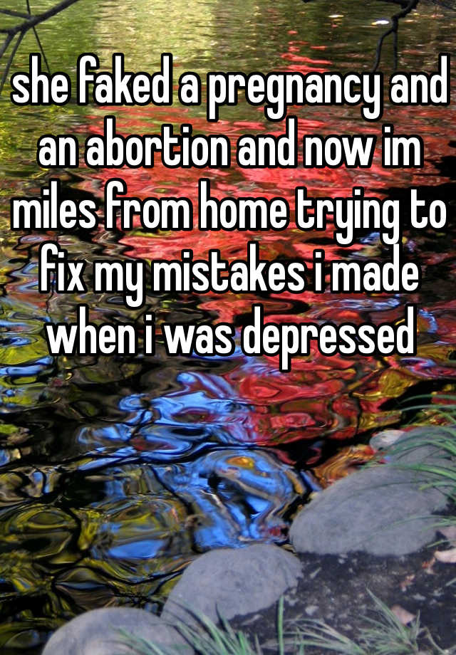 she faked a pregnancy and an abortion and now im miles from home trying to fix my mistakes i made when i was depressed