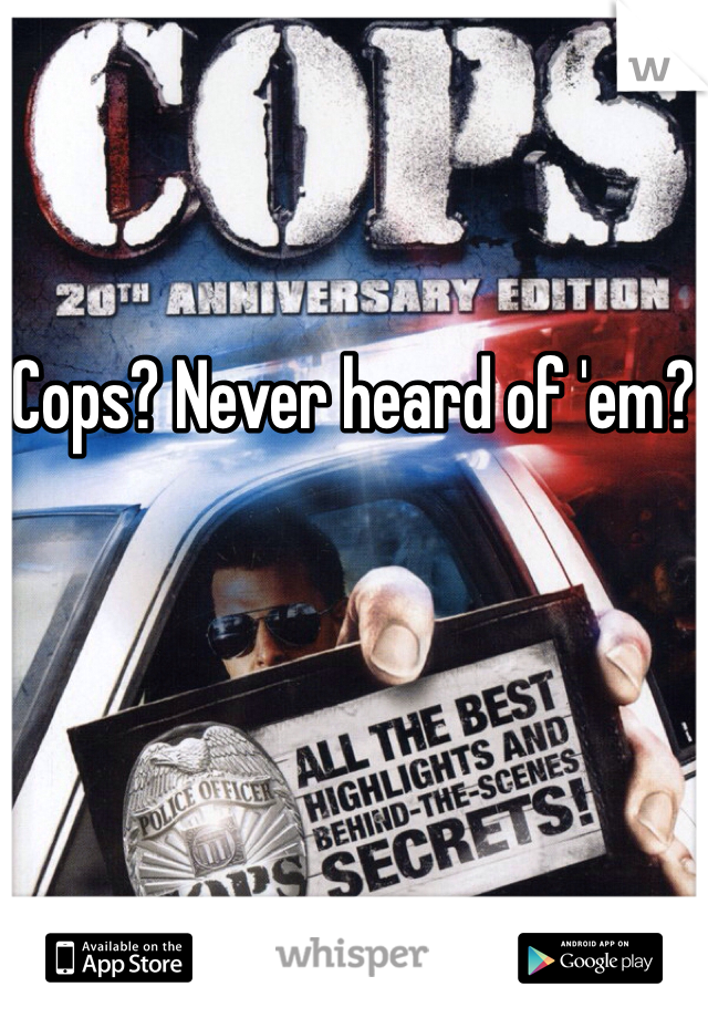 Cops? Never heard of 'em?