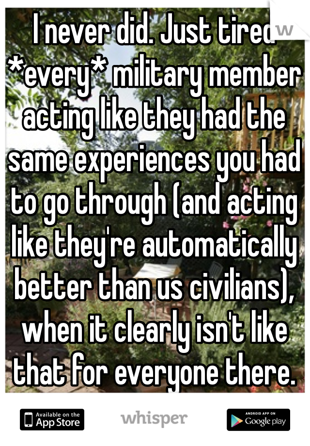 I never did. Just tired *every* military member acting like they had the same experiences you had to go through (and acting like they're automatically better than us civilians), when it clearly isn't like that for everyone there.