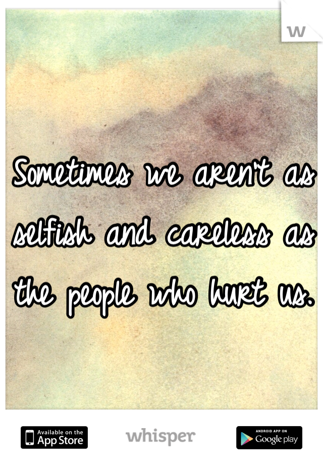 Sometimes we aren't as selfish and careless as the people who hurt us.