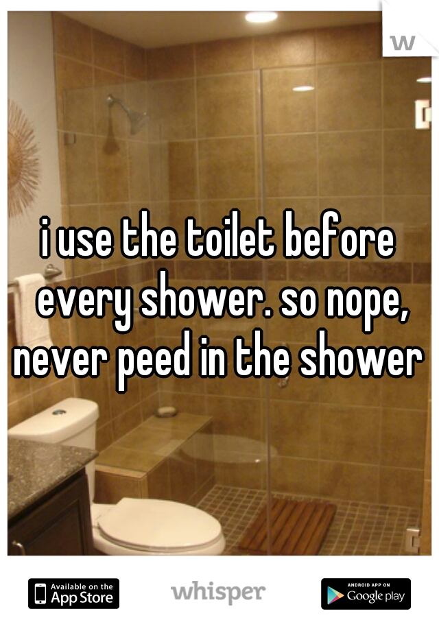 i use the toilet before every shower. so nope, never peed in the shower 