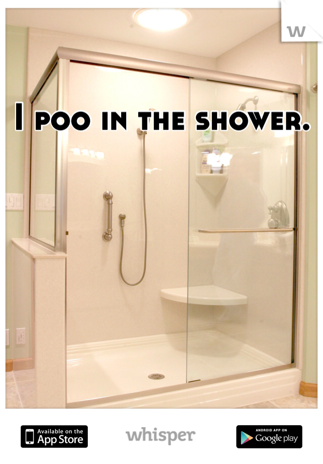I poo in the shower. 