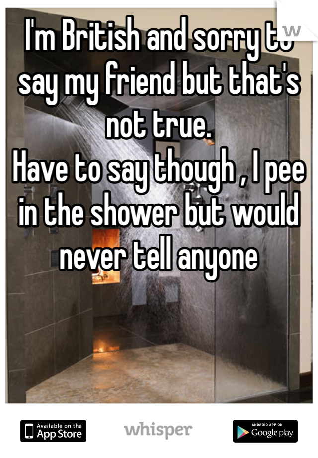 I'm British and sorry to say my friend but that's not true. 
Have to say though , I pee in the shower but would never tell anyone 