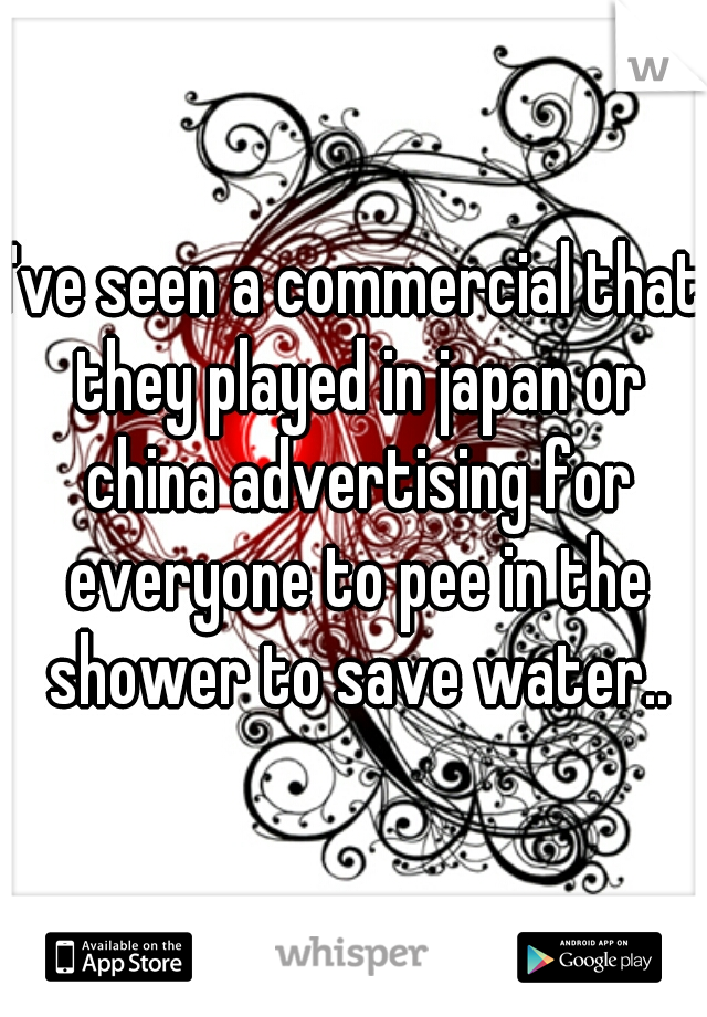 I've seen a commercial that they played in japan or china advertising for everyone to pee in the shower to save water..