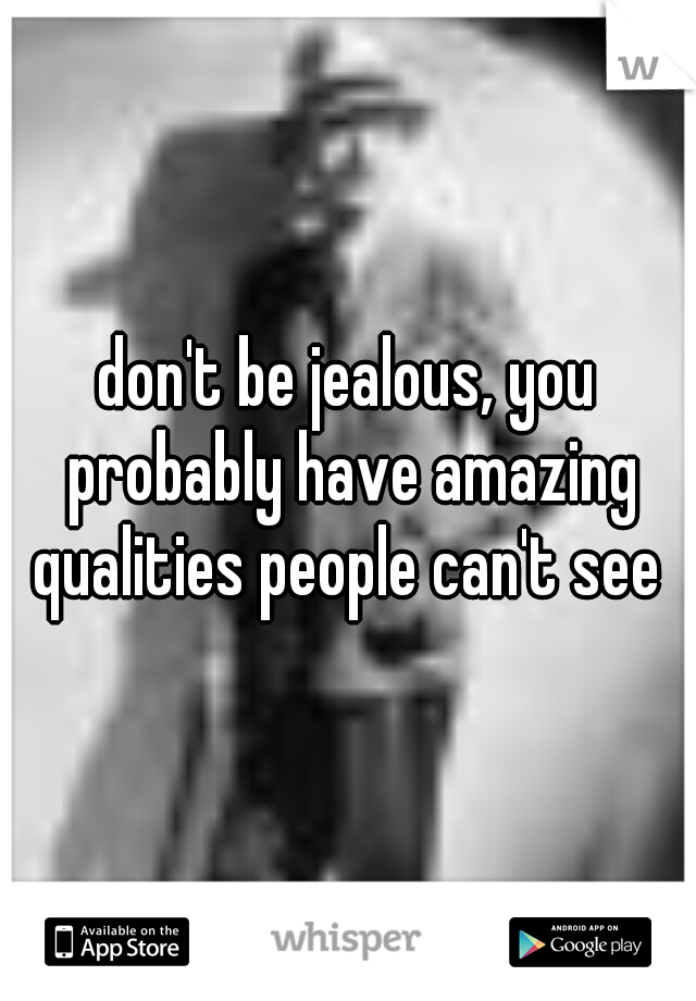 don't be jealous, you probably have amazing qualities people can't see 